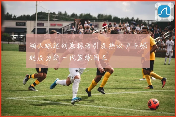 湖人球迷创意标语引发热议卢卡崛起成为新一代篮球国王