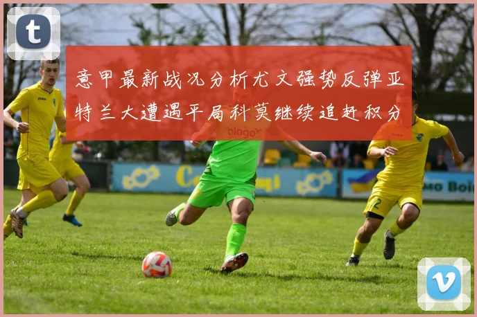 意甲最新战况分析尤文强势反弹亚特兰大遭遇平局科莫继续追赶积分榜