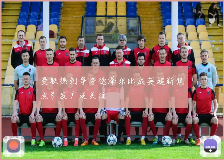 曼联热刺争夺德泽尔比成英超新焦点引发广泛关注