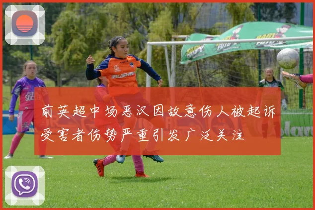 前英超中场恶汉因故意伤人被起诉受害者伤势严重引发广泛关注