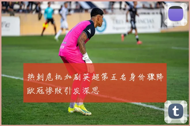 热刺危机加剧英超第五名身价骤降欧冠惨败引发深思