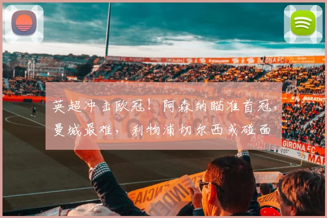 英超冲击欧冠！阿森纳瞄准首冠，曼城最难，利物浦切尔西或碰面