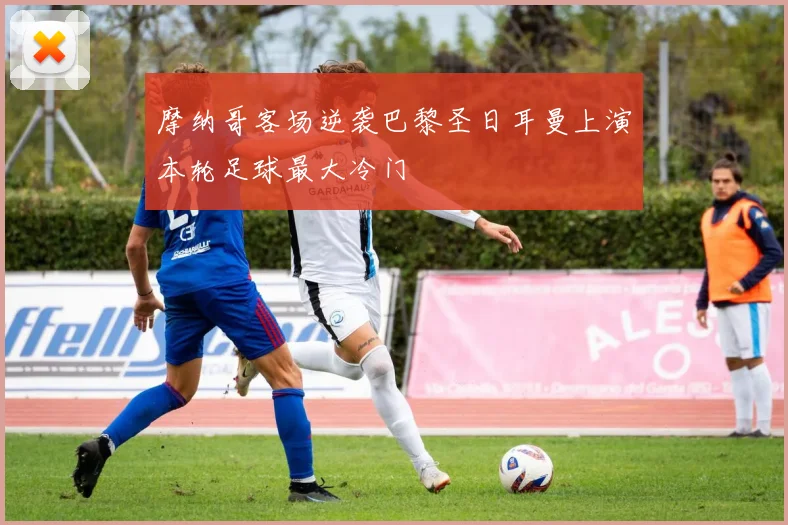 摩纳哥客场逆袭巴黎圣日耳曼上演本轮足球最大冷门