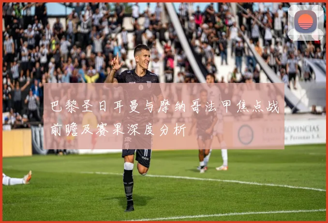 巴黎圣日耳曼与摩纳哥法甲焦点战前瞻及赛果深度分析